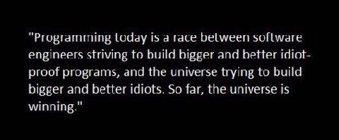 “Programming today is а гасе between software engineers striving to bulld bigger and better idiot- proof programs, and the universe trying to bulld bigger and better idiots. So far, the universe 15