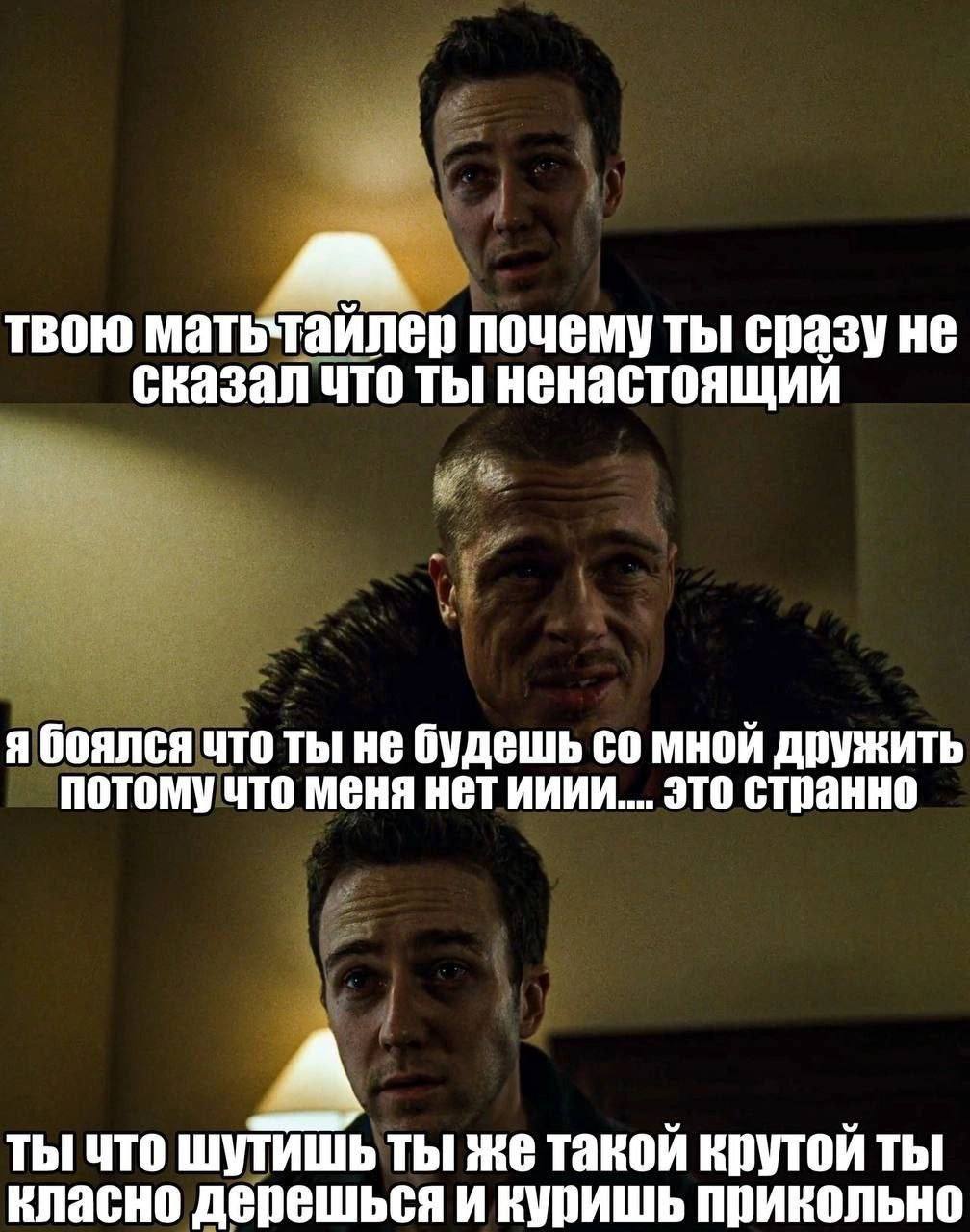 твою мать`таилер почему ты сказал что ты ненастоящий я боялся что ты не будешь мной дружить потомучто меня нет ииии.... это странно ты что шутишьты же такой крутой ты класно дерешься и куришь прикольн