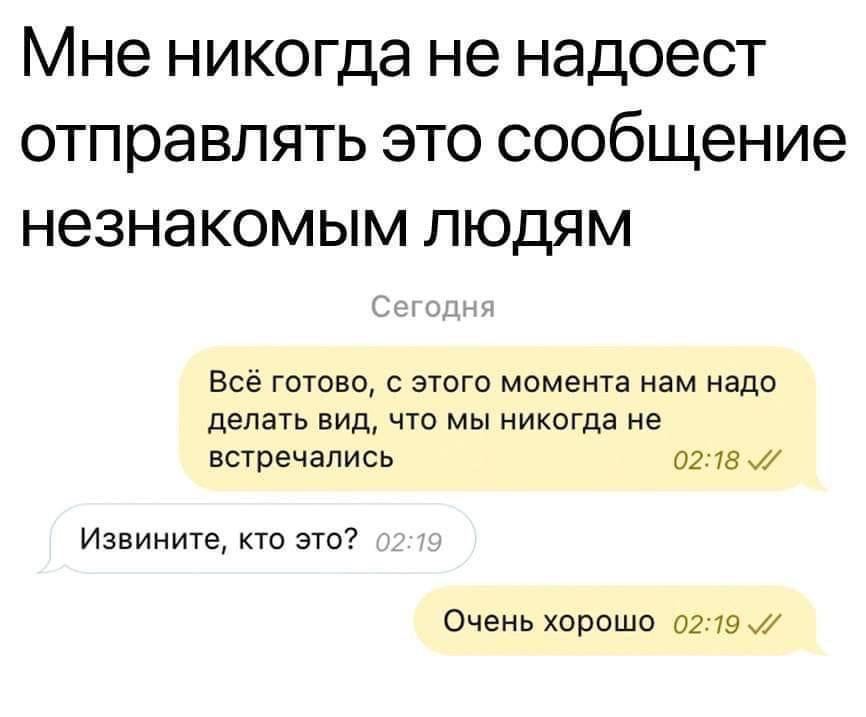 Мне не надоест отправлять это сообщение незнакомым людям Всё готово, с этого момента нам надо делать вид, что мы никогда не встречались Извините, кто это? 02:19 Очень хорошо 02:19