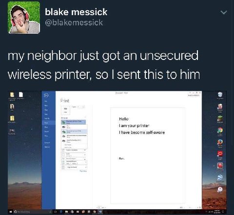 blake messick blakemessick my neighbor just got an unsecured wireless printer, so sent this to him Hello your printer have become self-aware