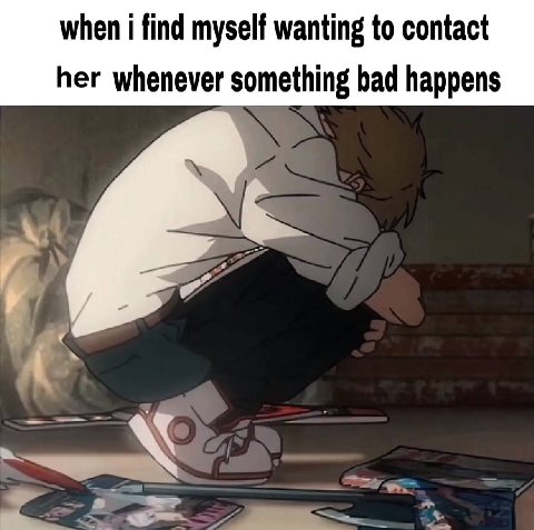 when i find myself wanting to contact her whenever something bad happens