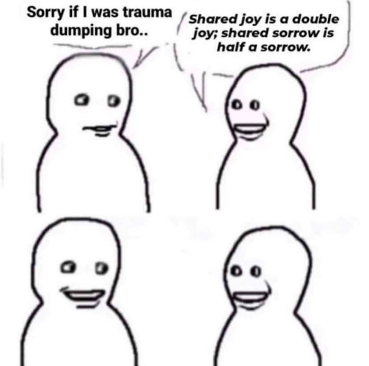 Sorry if was trauma Shared joy is a double dumping bro.. joy; shared sorrow is и half a sorrow. осо