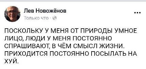 Лев Новожёнов eee Только что ПОСКОЛЬКУ У МЕНЯ ОТ ПРИРОДЫ УМНОЕ ЛИЦО, ЛЮДИ У МЕНЯ ПОСТОЯННО СПРАШИВАЮТ, В ЧЕМ СМЫСЛ ЖИЗНИ. ПРИХОДИТСЯ ПОСТОЯННО ПОСЫЛАТЬ НА ХУИ.
