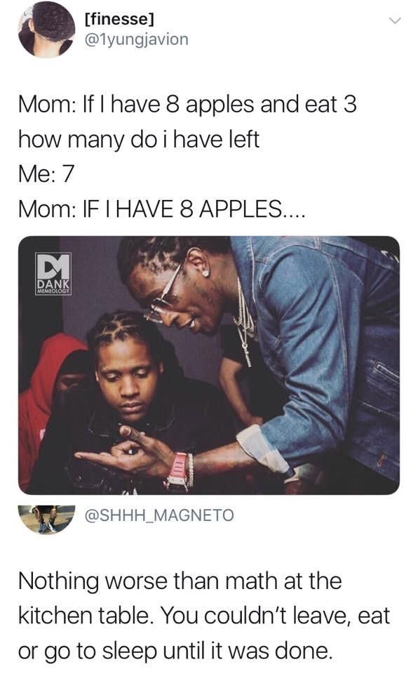 [finesse] @1yungjavion Mom: If 8 apples and eat 3 how many i have left Me: 7 Mom: IF HAVE 8 DANK Nothing worse than math at the kitchen table. You leave, eat or to sleep until it was done.