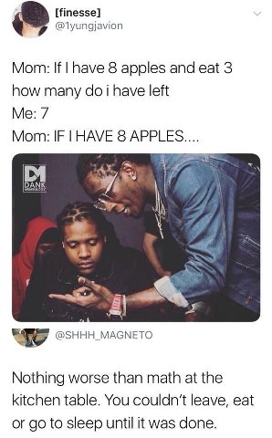 [finesse] @1yungjavion Mom: If 8 apples and eat 3 how many i have left Me: 7 Mom: IF HAVE 8 DANK Nothing worse than math at the kitchen table. You leave, eat or to sleep until it was done.