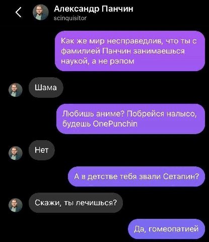 Александр Панчин Как же мир несправедлив, что ты с фамилией Панчин занимаешься наукой, а не рэпом Шама Любишь аниме? Побрейся налысо, будешь OnePunchin Нет А в детстве тебя звали Сетапин? Скажи, ты ле