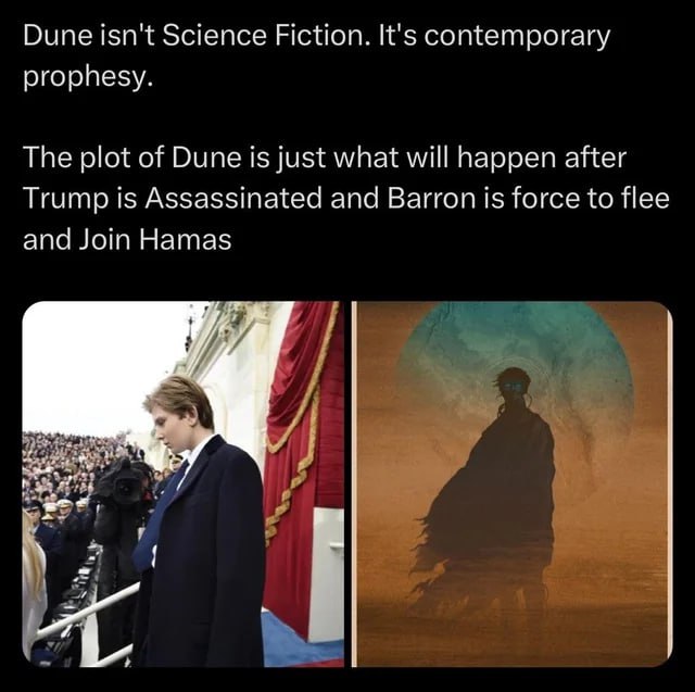 Dune isn't Science Fiction. It's contemporary prophesy. The plot of Dune is just what will happen after Trump is Assassinated and Barron is force to flee and Join Hamas Я 4