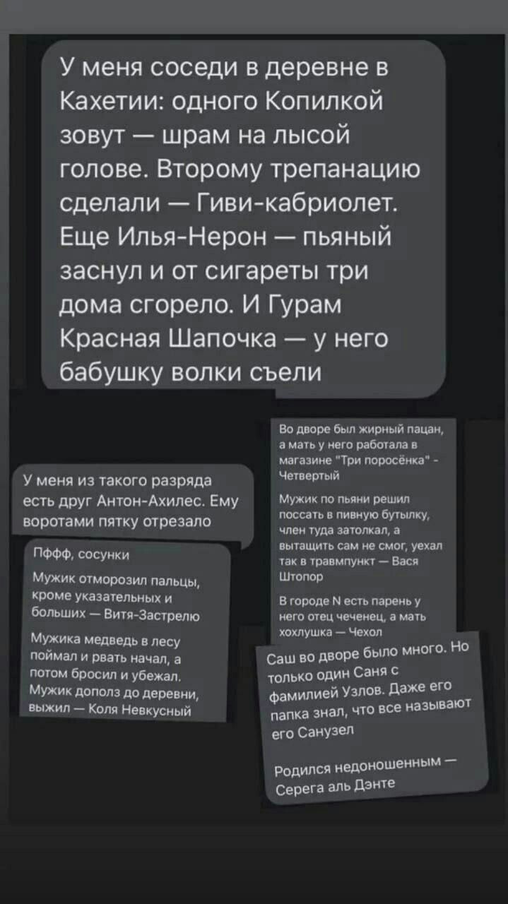 У меня соседи в деревне в Кахетии: одного Копилкой зовут шрам на лысой голове. Второму трепанацию сделали Гиви-кабриолет. Еще Илья-Нерон пьяный заснул и от сигареты три дома сгорело. И Гурам Красная Ш
