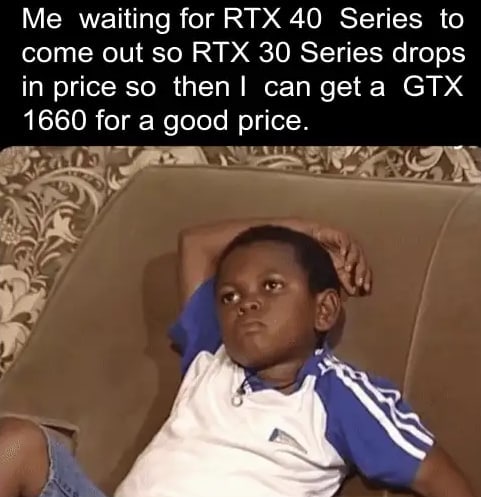 Me waiting for КТХ 40 Series to come out so RTX 30 Series drops in price so then! can geta GTX 1660 for a good price.