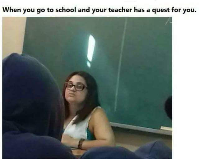 When you to school and your teacher has a quest for you.