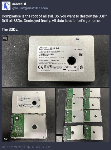пхсган @nixCraft@mastodon.social Compliance is the root of all evil. So, you want to destroy the SSD? Drill all SSDs. Destroyed finally. All data is safe. Let’s home. The SSDs: Bes 5 о ALT За