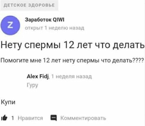 ДЕТСКОЕ ЗДОРОВЬЕ Заработок QIWI открыт 1 неделю назад Нету спермы 12 лет что делать Помогите мне 12 лет нету спермы что делать???? Alex Fidj, 1 неделя назад Гуру Купи 1 Нравится Комментировать