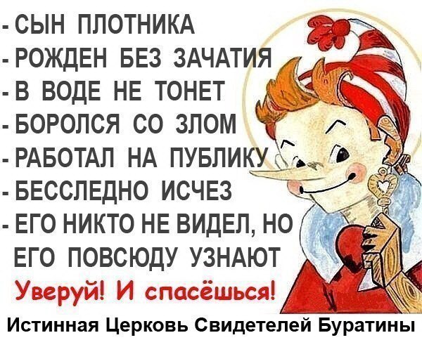 СЫН ПЛОТНИКА РОЖДЕН БЕЗ ЗАЧАТИЯ В ВОДЕ НЕ ТОНЕТ БОРОЛСЯ ЗЛОМ РАБОТАЛ ПУБЛИКУ БЕССЛЕДНО ИСЧЕЗ ЕГО НИКТО НЕ ВИДЕЛ, НО ЕГО ПОВСЮДУ УЗНАЮТ Уверуй! И спасёшься! Истинная Церковь Свидетелей Буратины