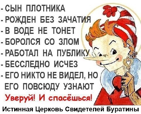СЫН ПЛОТНИКА РОЖДЕН БЕЗ ЗАЧАТИЯ В ВОДЕ НЕ ТОНЕТ БОРОЛСЯ ЗЛОМ РАБОТАЛ ПУБЛИКУ БЕССЛЕДНО ИСЧЕЗ ЕГО НИКТО НЕ ВИДЕЛ, НО ЕГО ПОВСЮДУ УЗНАЮТ Уверуй! И спасёшься! Истинная Церковь Свидетелей Буратины