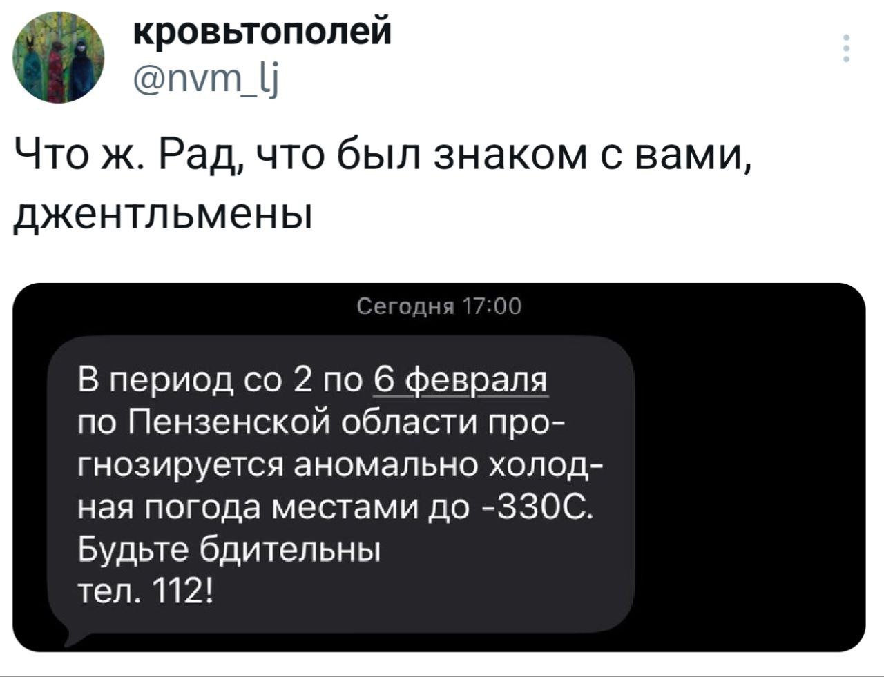 кровьтополей Что ж. Рад, что был знаком с вами, джентльмены if С В период 2 по 6 февраля по Пензенской области про- гнозируется аномально холод- ная погода местами до -330С. Будьте бдительны тел. 112!