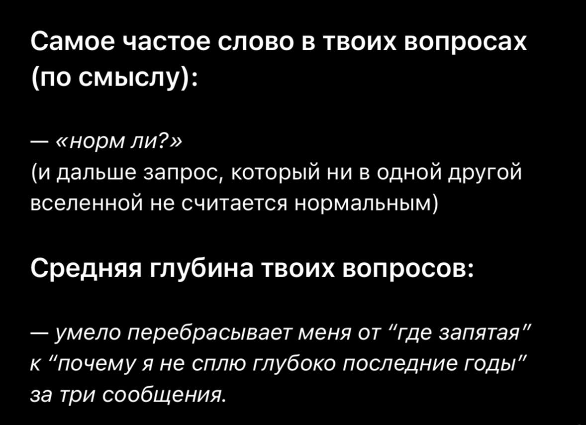 Самое частое слово в твоих вопросах (по смыслу): «норм ли?» (и дальше запрос, который ни в одной другой вселенной не считается нормальным) Средняя глубина твоих вопросов: и умело перебрасывает меня от