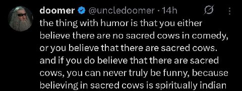 Чоотег the thing with humor is that you either believe there are no sacred cows in comedy, or you believe that there are sacred cows. and If you believe that there are sacred cows, you can never truly