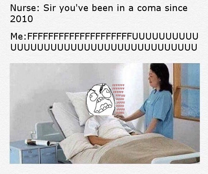 Nurse: Sir you've been a coma since 2010 Me:FFFFFFFFFFFFFFFFFFFFUUUUUUUUUU
