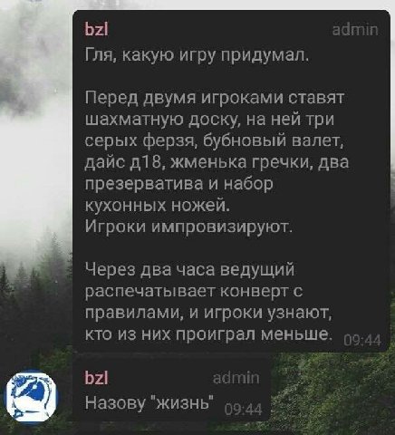 bzl Гля, какую игру придумал. Перед двумя игроками ставят шахматную доску, на ней три серых ферзя, бубновый валет, дайс жменька гречки, два презерватива и набор кухонных ножей. Игроки импровизируют. Ч