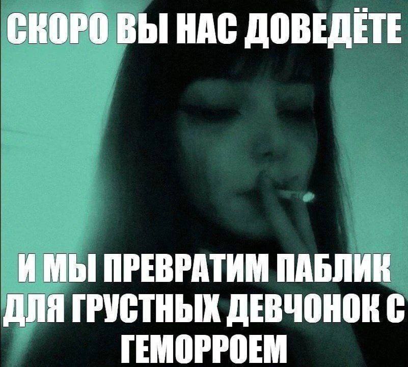СКОРО ВЫ НАС ДОВЕДЕТЕ ПРЕВРАТИМ ПАБЛИК ДЛЯ ГРУСТНЫХ ДЕВЧОНОК С ГЕМОРРОЕМ