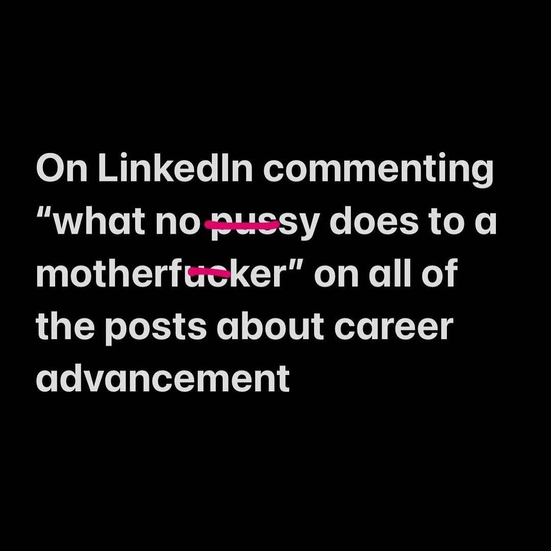 On LinkedIn commenting “what no does toa motherfucker” on all of the posts about career advancement