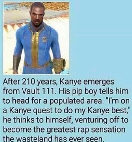 After 210 years, Kanye emerges from Vault 111. His pip boy tells him to head for a populated area. on a Kanye quest to my Kanye best he thinks to himself, venturing off to become the greatest rap sens