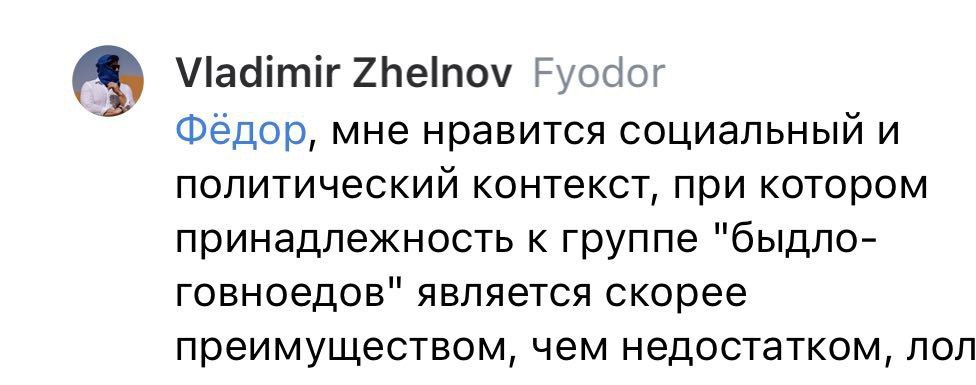 Viadimir Zhelnov Fyodor Федор, мне нравится социальный и политический контекст, при котором принадлежность к группе "быдло- говноедов" является скорее преимуществом, чем недостатком, лол