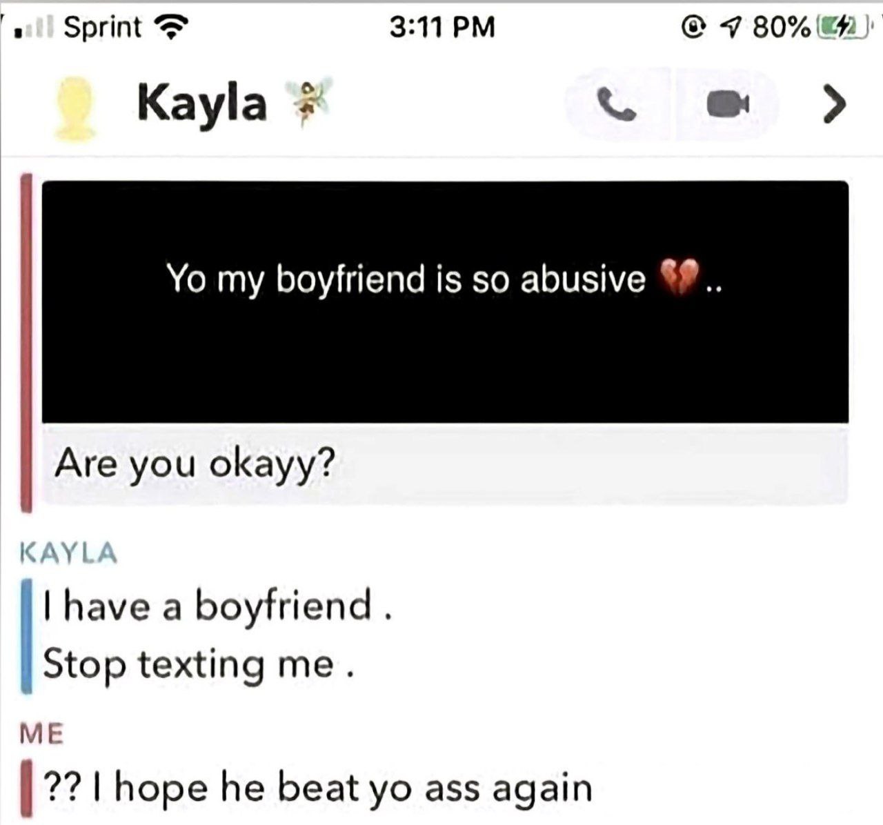 Sprint 3:11 7 Kayla my boyfriend is so abusive Are you okayy? have a boyfriend Stop texting me. ME hope he beat ass again
