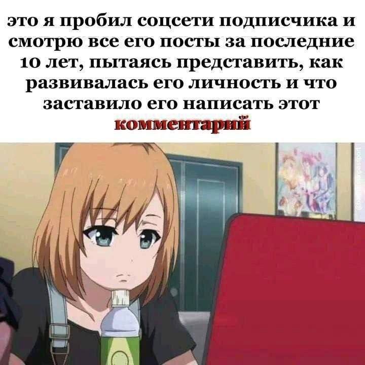 это я пробил соцсети подписчика и смотрю все его посты за последние 10 лет, пытаясь представить, как развивалась его личность и что заставило его написать этот комментарий рам