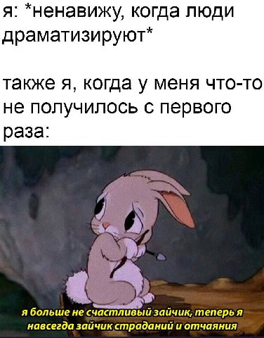 я: *ненавижу, когда люди драматизируют* также я, когда у меня что-то не получилось с первого раза: я больше не зайчик, A навсегда зайчик