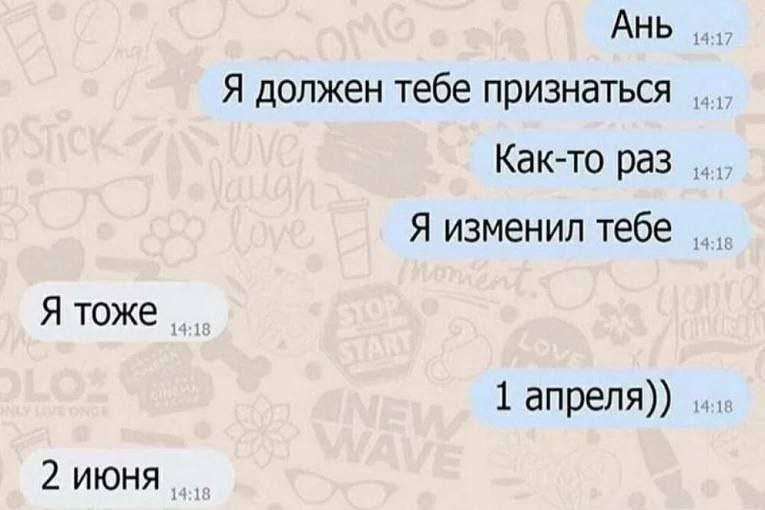 АНЬ Я должен тебе признаться Как-то раз Я изменил тебе Я тоже 1 апреля)) 2 июня,