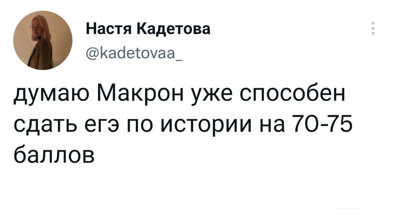 Настя Кадетова @kadetovaa_ думаю Макрон уже способен сдать егэ по истории на 70-75 баллов