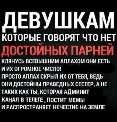ЕВУШКАМ КОТОРЫЕ ГОВОРЯТ ЧТО НЕТ ДОСТОЙНЫХ ПАРНЕЙ КЛЯНУСЬ ВСЕВЫШНИМ АЛЛАХОМ ОНИ ЕСТЬ ИИХ ОГРОМНОЕ ЧИСЛО! ПРОСТО АЛЛАХ СКРЫЛ ОТ ТЕБЯ, ВЕДЬ ОНИ ДОСТОЙНЫ ПРАВЕДНЫХ СЕСТЕР, А НЕ ТАКИХ КАК ТЫ, КОТОРАЯ АДМИН