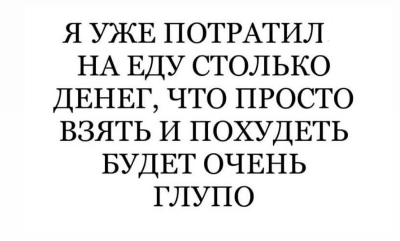 Я УЖЕ ПОТРАТИЛ НА ЕДУ СТОЛЬКО ДЕНЕГ, ЧТО ПРОСТО ВЗЯТЬ И ПОХУДЕТЬ БУДЕТ ОЧЕНЬ ГЛУПО