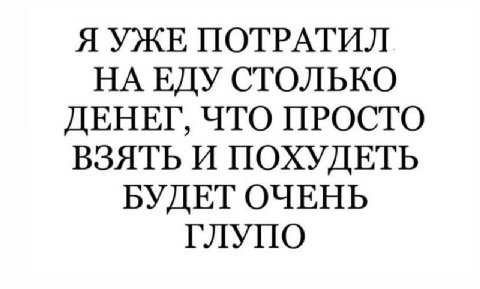 Я УЖЕ ПОТРАТИЛ НА ЕДУ СТОЛЬКО ДЕНЕГ, ЧТО ПРОСТО ВЗЯТЬ И ПОХУДЕТЬ БУДЕТ ОЧЕНЬ ГЛУПО