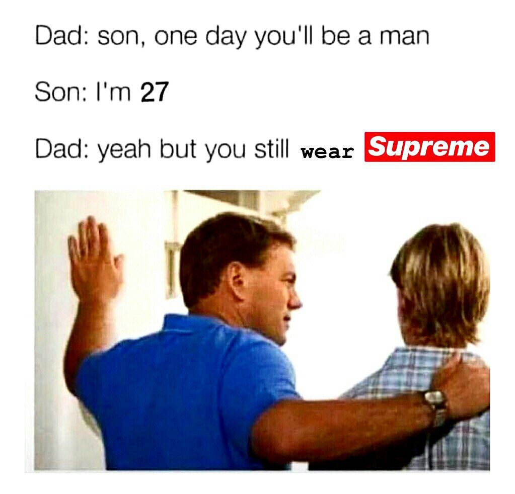 Dad: son, one day you'll be a man Son: 27 Dad: yeah but you still wear