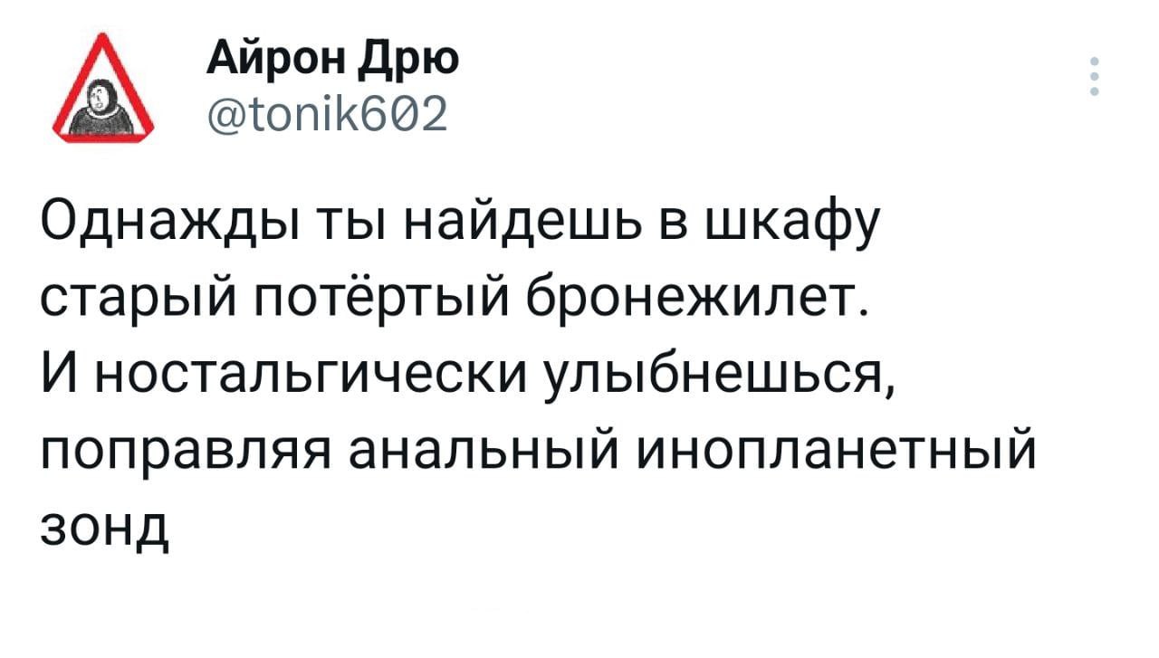 Айрон Дрю @tonik602 Однажды ты найдешь в шкафу старый потёртый бронежилет. И ностальгически улыбнешься, поправляя анальный инопланетный зонд