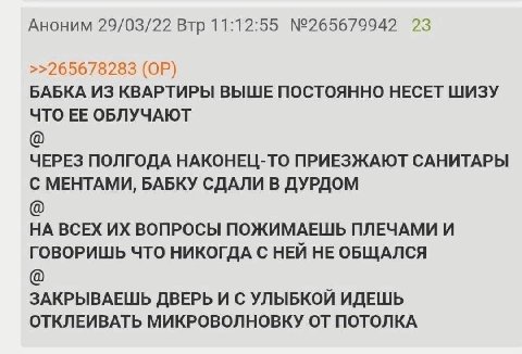Аноним 29/03/22 Втр 11:12:55 №265679942 23 >>265678283 БАБКА ИЗ КВАРТИРЫ ВЫШЕ ПОСТОЯННО НЕСЕТ ШИЗУ ЧТО ЕЕ ОБЛУЧАЮТ ЧЕРЕЗ ПОЛГОДА НАКОНЕЦ-ТО ПРИЕЗЖАЮТ САНИТАРЫ С МЕНТАМИ, БАБКУ СДАЛИ В ДУРДОМ НА ВСЕХ В