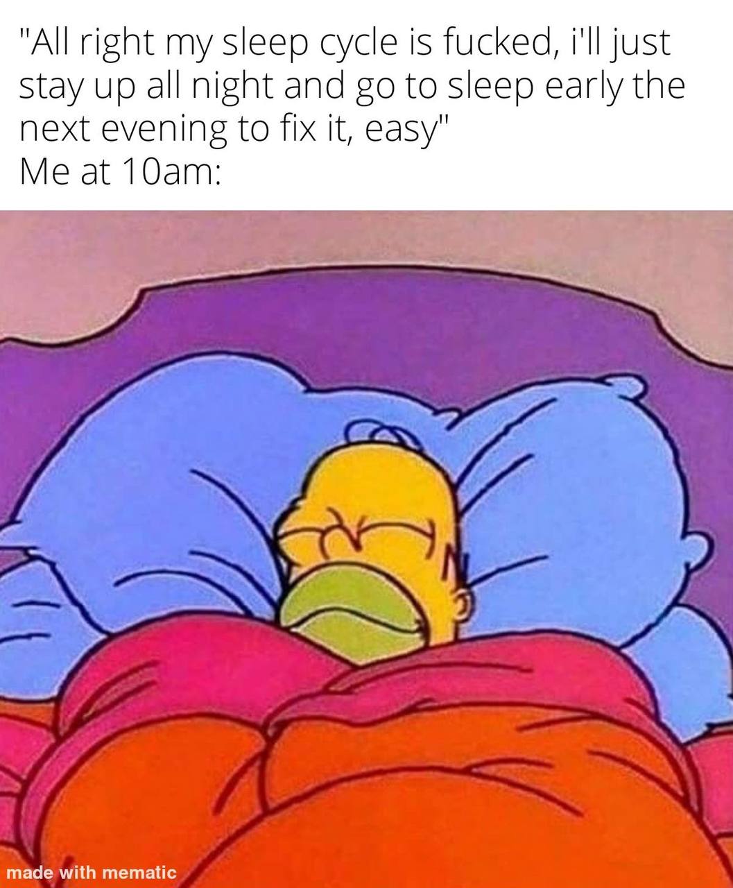 "All right my sleep cycle is fucked, i'll just Stay up all night and to sleep early the next evening to fix it, easy" Me at у 3 я made with mematic