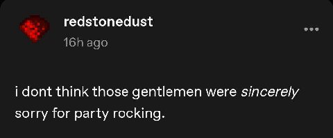 redstonedust dont think those gentlemen were sincerely sorry for party rocking.