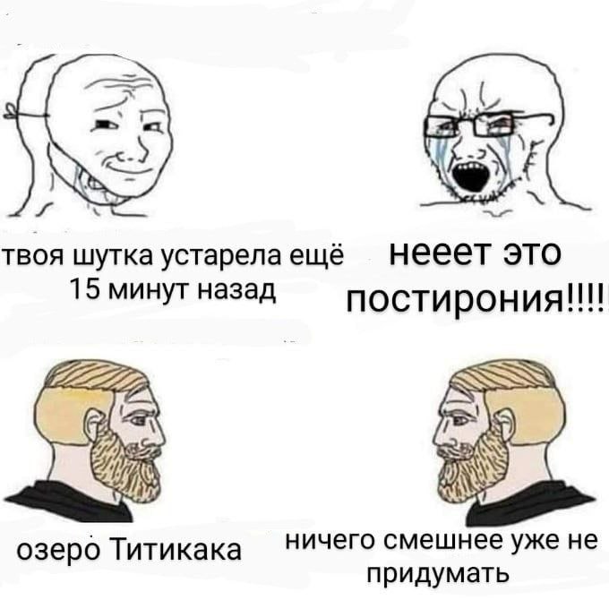 твоя шутка устарела ещё нееет это 15 минут назад постирония!!!! ничего смешнее уже HE озеро Титикака придумать