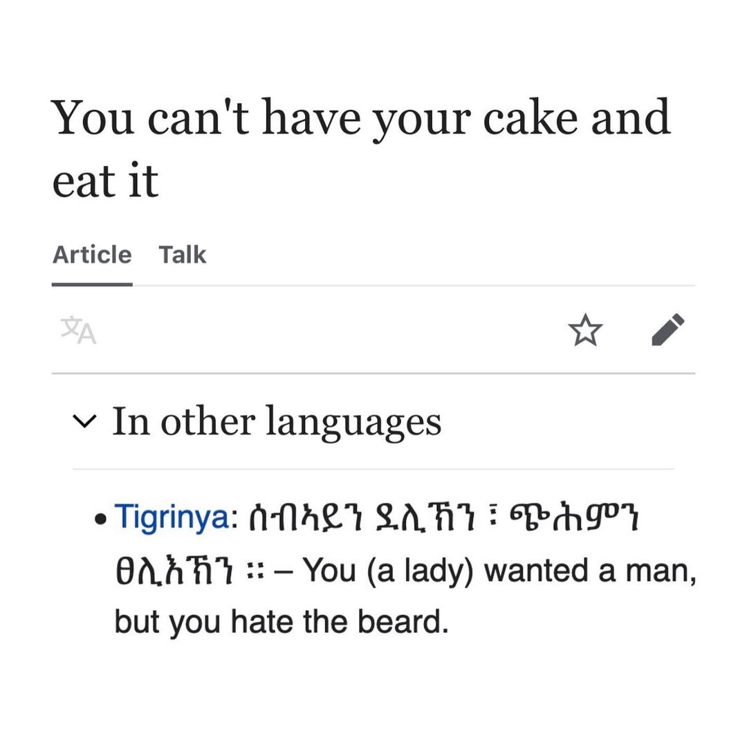 You can't have your cake and eat it Article Talk у In other languages Tigrinya: ANALY You (a lady) wanted a man, but you hate the beard.