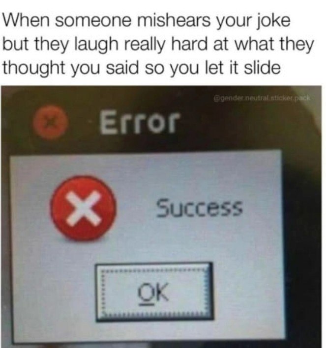 When someone mishears your joke but they laugh really hard at what they thought you said so you let it slide Errol Success