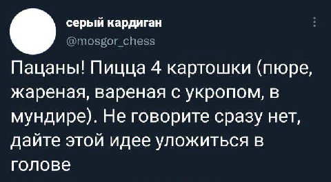 серый кардиган @mosgor_chess Пацаны! Пицца 4 картошки (пюре, жареная, вареная с укропом, в мундире). Не говорите сразу нет, дайте этой идее уложиться в голове