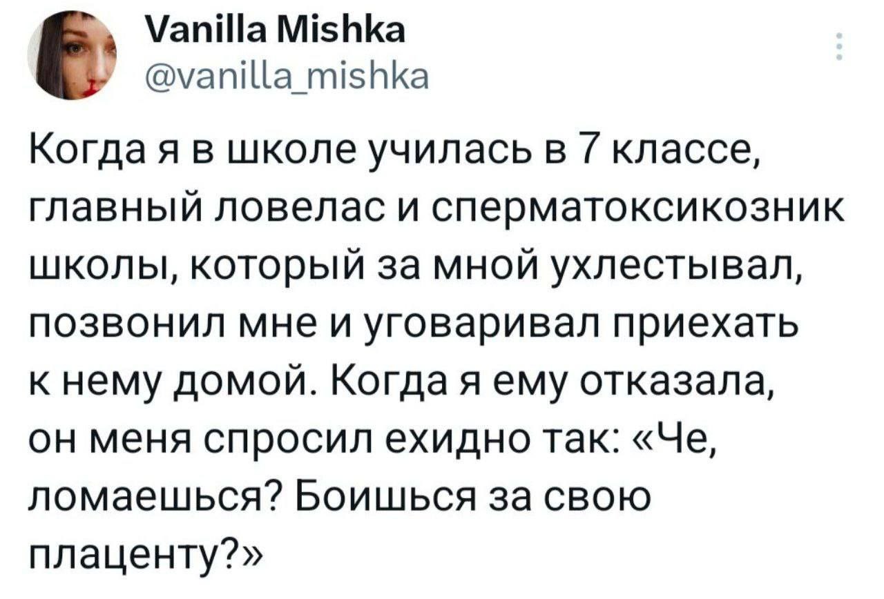 Vanilla Mishka @vanilla mishka Когда я в школе училась в классе, главный ловелас и сперматоксикозник школы, который за мной ухлестывал, позвонил мне и уговаривал приехать к нему домой. Когдая ему отка