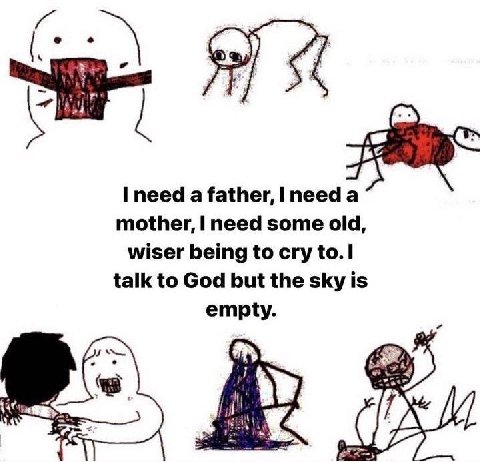 I need a father, needa mother, need some old, wiser being to cry to. talk to God but the sky is empty.