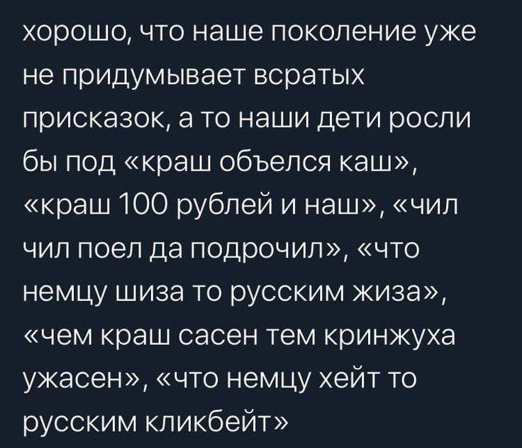 хорошо, что наше поколение уже не придумывает всратых присказок, а то наши дети росли бы под «краш объелся каш», «краш 100 рублей и наш», «чил чил поел да подрочил», «что немцу шиза то русским жиза», 