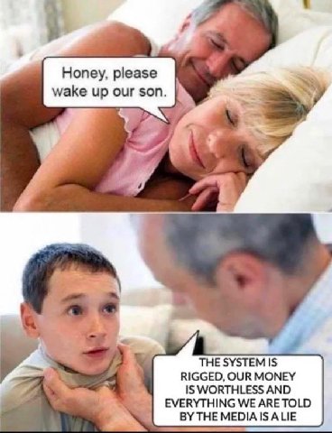 Honey, please wake up our son. THE SYSTEM IS RIGGED, OUR MONEY IS WORTHLESS AND EVERYTHING WE ARE TOLD BYTHEMEDIAISALIE