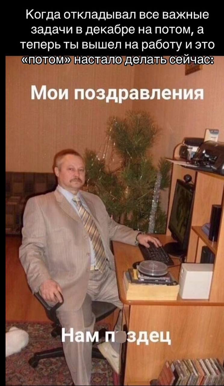 Когда откладывал все важные задачи в декабре на потом, а теперь ты вышел на работу и это «потом» настало делать сейчас: Мои поздравления Нам здец