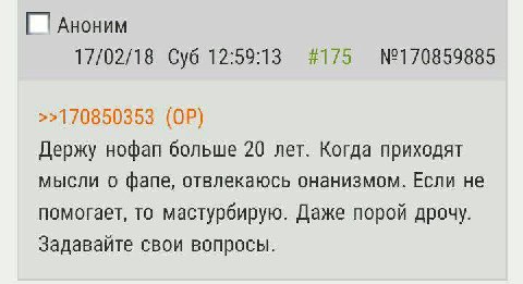 Аноним 17/02/18 Суб 12:59:13 #175 №170859885 >>170850353 Держу нофап больше 20 лет. Когда приходят мысли о фапе, отвлекаюсь онанизмом. Если не помогает, то мастурбирую. Даже порой дрочу. Задавайте сво